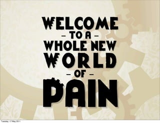 Welcome
                         - to a -
                       whole new
                       World
                        - of -



Tuesday, 17 May 2011
                       Pain
 