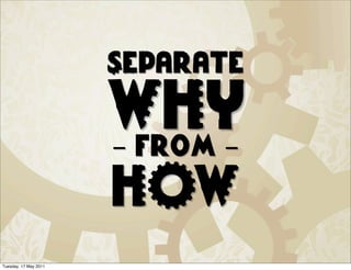 Separate

                       WHY
                       - from -
                       HOW
Tuesday, 17 May 2011
 