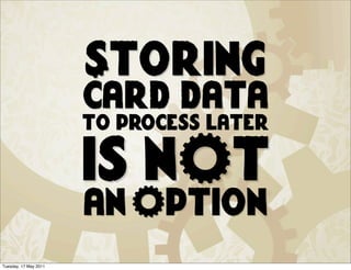 Storing
                       card data
                       to process later

                       is nOt
                       aN OptioN
Tuesday, 17 May 2011
 