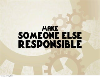 Make
                       someone else
                       responsible

Tuesday, 17 May 2011
 
