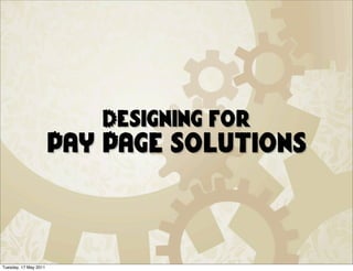 Designing for
                       Pay Page solutions



Tuesday, 17 May 2011
 