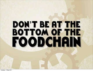 Don’t be at the
                       bottom of the
                       foodchain
Tuesday, 17 May 2011
 