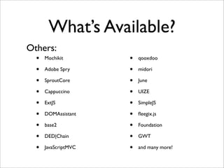 What’s Available?
• Mochikit
• Adobe Spry
• SproutCore
• Cappuccino
• ExtJS
• DOMAssistant
• base2
• DED|Chain
• JavaScriptMVC
• qooxdoo
• midori
• June
• UIZE
• SimpleJS
• ﬂeegix.js
• Foundation
• GWT
• and many more!
Others:
 