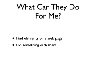 What Can They Do
For Me?
• Find elements on a web page.
• Do something with them.
 