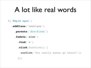 A lot like real words
$('#myid span')
.addClass('newclass')
.parents('div:first')
.fadeIn('slow')
.find('a')
.click(function() {
confirm('You really wanna go there?');
});
 