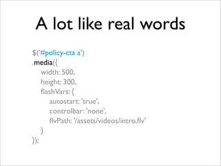 A lot like real words
$('#policy-cta a')
.media({
width: 500,
height: 300,
ﬂashVars: {
autostart: 'true',
controlbar: 'none',
ﬂvPath: '/assets/videos/intro.ﬂv'
}
});
 