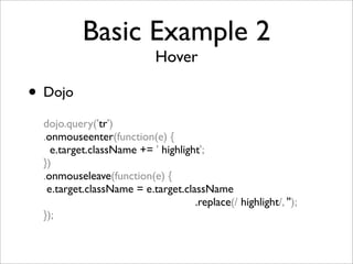 Basic Example 2
Hover
• Dojo
dojo.query('tr')
.onmouseenter(function(e) {
e.target.className += ' highlight';
})
.onmouseleave(function(e) {
e.target.className = e.target.className
.replace(/ highlight/, '');
});
 