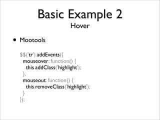 Basic Example 2
Hover
• Mootools
$$('tr').addEvents({
mouseover: function() {
this.addClass('highlight');
},
mouseout: function() {
this.removeClass('highlight');
}
});
 