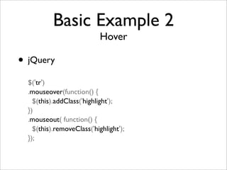 Basic Example 2
Hover
• jQuery
$('tr')
.mouseover(function() {
$(this).addClass('highlight');
})
.mouseout( function() {
$(this).removeClass('highlight');
});
 