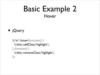 Basic Example 2
Hover
• jQuery
$('tr').hover(function() {
$(this).addClass('highlight');
}, function() {
$(this).removeClass('highlight');
});
 