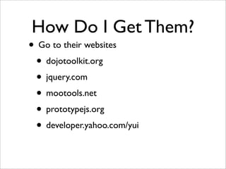 How Do I Get Them?
• Go to their websites
• dojotoolkit.org
• jquery.com
• mootools.net
• prototypejs.org
• developer.yahoo.com/yui
 