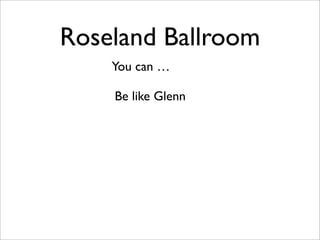 Roseland Ballroom
You can …
Be like Glenn
 