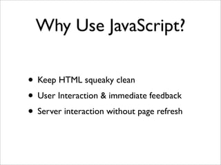 Why Use JavaScript?
• Keep HTML squeaky clean
• User Interaction & immediate feedback
• Server interaction without page refresh
 
