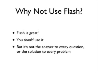 Why Not Use Flash?
• Flash is great!
• You should use it.
• But it’s not the answer to every question,
or the solution to every problem
 