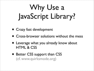 Why Use a
JavaScript Library?
• Crazy fast development
• Cross-browser solutions without the mess
• Leverage what you already know about
HTML & CSS
• Better CSS support than CSS
(cf. www.quirksmode.org)
 
