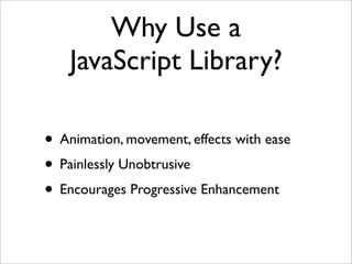 Why Use a
JavaScript Library?
• Animation, movement, effects with ease
• Painlessly Unobtrusive
• Encourages Progressive Enhancement
 