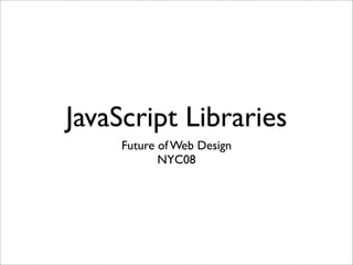 JavaScript Libraries
Future of Web Design
NYC08
 
