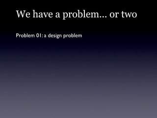 We have a problem... or two

Problem 01: a design problem