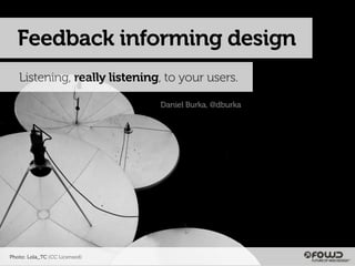 Feedback informing design
   Listening, really listening, to your users.

                               Daniel Burka, @dburka




Photo: Lola_TC (CC Licensed)
 