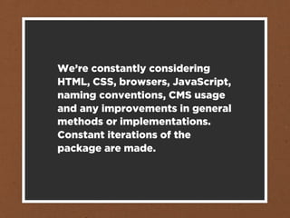 We’re constantly considering
HTML, CSS, browsers, JavaScript,
naming conventions, CMS usage
and any improvements in general
methods or implementations.
Constant iterations of the
package are made.
 
