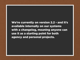 We’re currently on version 2.2 - and it’s
available internally on our systems
with a changelog, meaning anyone can
use it as a starting point for both
agency and personal projects.
 