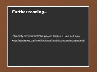 Further reading...




•http://colly.com/comments/the_process_toolbox_a_nine_part_epic/
•http://erskinelabs.com/post/the-process-toolbox-part-seven-convention/
 
