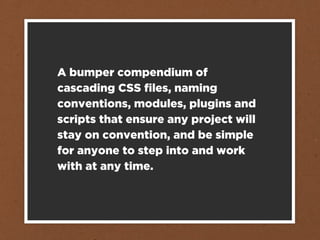 A bumper compendium of
cascading CSS ﬁles, naming
conventions, modules, plugins and
scripts that ensure any project will
stay on convention, and be simple
for anyone to step into and work
with at any time.
 