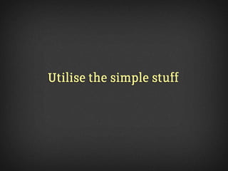 Utilise the simple stuff
 