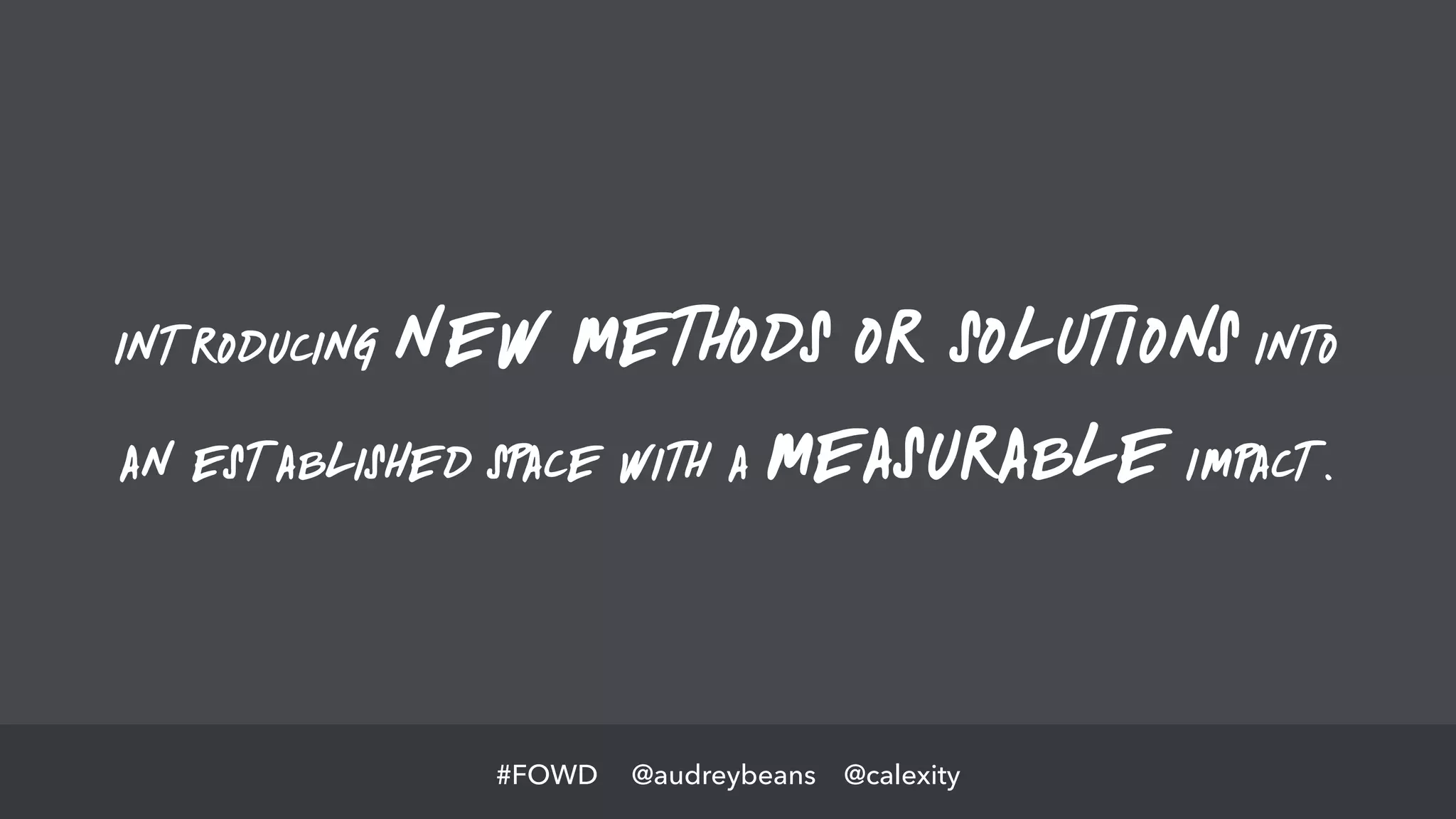 @audreybeans @calexity#FOWD
introducing new methods or solutions into
an established space with a measurable impact.
 
