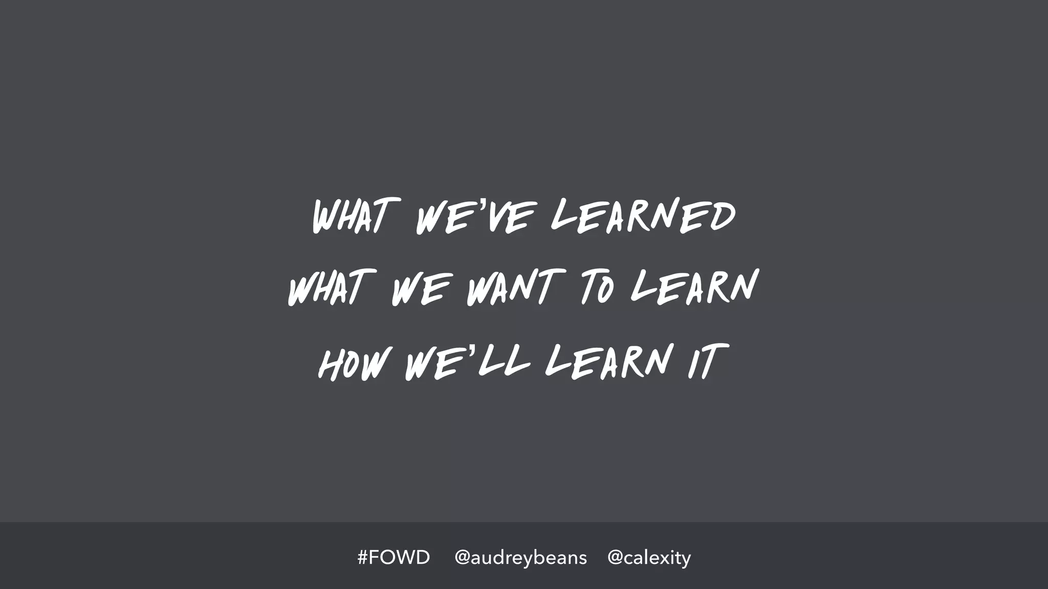 @audreybeans @calexity#FOWD
What we’ve learned
what we want to learn
How we’ll learn it
 
