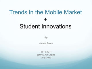 Trends in the Mobile Market
             +
    Student Innovations
                By

           James Fowe


            MIT’s AITI
          @Univ. Of Lagos
            July 2012
 