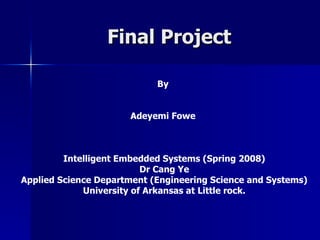 Final Project By  Adeyemi Fowe  Intelligent Embedded Systems (Spring 2008) Dr Cang Ye Applied Science Department (Engineering Science and Systems) University of Arkansas at Little rock. 
