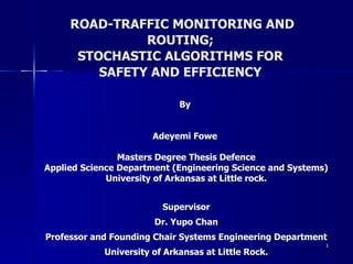ROAD-TRAFFIC MONITORING AND ROUTING;  STOCHASTIC ALGORITHMS FOR  SAFETY AND EFFICIENCY  By  Adeyemi Fowe  Masters Degree Thesis Defence Applied Science Department (Engineering Science and Systems) ‏ University of Arkansas at Little rock. Supervisor Dr. Yupo Chan Professor and Founding Chair Systems Engineering Department University of Arkansas at Little Rock. 