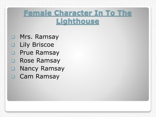 Female Character In To The
Lighthouse
 Mrs. Ramsay
 Lily Briscoe
 Prue Ramsay
 Rose Ramsay
 Nancy Ramsay
 Cam Ramsay
 