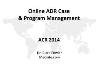Online 
ADR 
Case 
& 
Program 
Management 
ACR 
2014 
Dr. 
Clare 
Fowler 
Mediate.com 
 