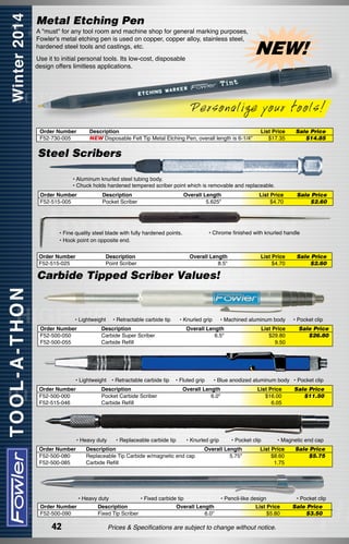 Metal Etching Pen

A "must" for any tool room and machine shop for general marking purposes,
Fowler's metal etching pen is used on copper, copper alloy, stainless steel,
hardened steel tools and castings, etc.
Use it to initial personal tools. Its low-cost, disposable
design offers limitless applications.

NEW!

Personalize your tools!
Order Number
F52-730-005

Description
NEW Disposable Felt Tip Metal Etching Pen, overall length is 6-1/4"

List Price
$17.35

Sale Price
$14.85

Steel Scribers
• Aluminum knurled steel tubing body.
• Chuck holds hardened tempered scriber point which is removable and replaceable.
Order Number
F52-515-005

Description	
Pocket Scriber	

Overall Length
5.625"

• Fine quality steel blade with fully hardened points.
• Hook point on opposite end.
Order Number
F52-515-025

List Price
$4.70

Sale Price
$2.60

• Chrome finished with knurled handle

Description	
Point Scriber	

Overall Length
8.5"

List Price
$4.70

Sale Price
$2.60

Carbide Tipped Scriber Values!

• Lightweight	
Order Number
F52-500-050
F52-500-055

• Retractable carbide tip	

• Knurled grip	

Description	
Carbide Super Scriber	
Carbide Refill	

• Lightweight	 • Retractable carbide tip	 • Fluted grip	
Order Number
F52-500-000
F52-515-046

Description	
Pocket Carbide Scriber	
Carbide Refill	

• Heavy duty	
Order Number
F52-500-080
F52-500-085

• Replaceable carbide tip	

42

Description	
Fixed Tip Scriber	

List Price
$29.80
9.50

• Pocket clip
Sale Price
$26.80

• Blue anodized aluminum body	 • Pocket clip

Overall Length
6.0"

• Knurled grip	

Description	
Replaceable Tip Carbide w/magnetic end cap	
Carbide Refill	

• Heavy duty	
Order Number
F52-500-090

• Machined aluminum body	

Overall Length
6.5"

List Price
$16.00
6.05

• Pocket clip	

Overall Length
5.75"

• Fixed carbide tip	
Overall Length
6.0"

• Magnetic end cap

List Price
$8.60
1.75

• Pencil-like design	
List Price
$5.80

Prices & Specifications are subject to change without notice.

Sale Price
$11.50

Sale Price
$5.75

• Pocket clip
Sale Price
$3.50

 