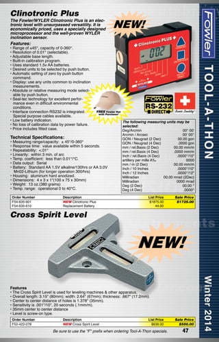 Clinotronic Plus

The Fowler/WYLER Clinotronic Plus is an electronic level with unsurpassed versatility. It is
economically priced, uses a specially designed
microprocessor and the well-proven WYLER
inclination sensor.

NEW!

Features:

• Range of ±45°, capacity of 0-360°.
• Resolution of 0.01° (selectable).
• Adjustable base length.
• Built-in calibration program.
• Uses standard 1.5v AA batteries.
• Desired units to be selected by push button.
• Automatic setting of zero by push button
command.
• Display: use any units common to inclination
measurements.
• Absolute or relative measuring mode selectable by push button.
• Seal-tec technology for excellent performance even in difficult environmental
conditions.
• Interface connection RS232 is integrated.
Special purpose cables available.
• Low battery indication.
• No loss of calibration data by power failure.
• Price includes fitted case.

FREE Fowler Hat
with Purchase!

Technical Specifications:

• Measuring range/capacity:  ± 45°/0-360°
• Response time:  value available within 5 seconds.
• Repeatability:  <.01°
• Linearity:  within 3 min. of arc
• Temp. coefficient:  less than 0.01°/°C.
• Data output:  Serial
• Battery:  Standard AA 1.5V alkaline/130hrs or AA 3.0V
Mn02-Lithium (for longer operation 300/hrs)
• Housing:  aluminum hard anodized.
• Dimensions:  4 x 3 x 1"(100 x 75 x 30mm)
• Weight:  13 oz.(380 grams)
• Temp. range:  operational 0 to 40°C.
Order Number
F54-635-601
F54-635-610

Description
NEW Clinotronic Plus
Replacement Battery

The following measuring units may be
selected:
Deg/Arcmin 	
00° 00‘
Arcmin / Arcsec 	
00‘ 00‘‘
GON / Neugrad (2 Dec) 	
00.00 gon
GON / Neugrad (4 Dec) 	
.0000 gon
mm / rel.Basis (2 Dec) 	
00.00 mm/m
mm / rel.Basis (4 Dec) 	
.0000 mm/m
Inch / rel.Basis (4 Dec) 	
.0000‘‘/10“
artillery per mille A‰ 	
0000
mm / m (2 Dec) 	
00.00 mm/m
Inch / 10 Inches 	
.0000‘‘/10“
Inch / 12 Inches 	
.0000‘‘/12“
Milliradian 	
00.00 mrad (2Dec)
Milliradian 	
0000 mrad
Deg (2 Dec) 	
00.00 °
Deg (4 Dec) 	
.0000°
List Price	
$1875.00	
44.00	

Sale Price
$1725.00

Cross Spirit Level

NEW!
Features
• The Cross Spirit Level is used for leveling machines & other apparatus.
• Overall length: 3.15" (80mm); width: 2.64" (67mm); thickness: .667" (17.2mm).
• Center to center distance of holes is 1.378" (35mm).
• Sensitivity is .001"/10", 20 seconds (.1mm/m).  
• 35mm center to center distance
• Level is screw-on type.
Order Number
F52-422-078

Description
NEW Cross Spirit Level  

List Price	
$639.00	

Be sure to use the "F" prefix when ordering Tool-A-Thon specials.

Sale Price
$550.00	

47

 