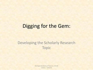 Digging for the Gem: Developing the Scholarly Research Topic Michigan Academy of Science, Arts & Letters   3/26/10 