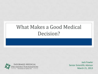 What Makes a Good Medical
       Decision?




                                Jack Fowler
                    Senior Scientific Advisor
                            March 21, 2013
 