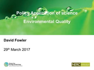 Policy Application of science
Environmental Quality
David Fowler
29th March 2017
 