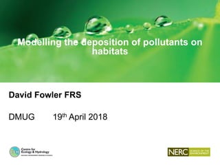Modelling the deposition of pollutants on
habitats
David Fowler FRS
DMUG 19th April 2018
 
