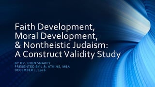 Faith Development,
Moral Development,
& Nontheistic Judaism:
A Construct Validity Study
BY DR. JOHN SNAREY
PRESENTED BY J.R. ATKINS, MBA
DECEMBER 1, 2016
 