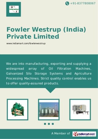 +91-8377808067

Fowler Westrup (India)
Private Limited
www.indiamart.com/fowlerwestrup

We are into manufacturing, exporting and supplying a
widespread

array

of

Oil

Filtration

Machines,

Galvanized Silo Storage Systems and Agriculture
Processing Machines. Strict quality control enables us
to offer quality-assured products.

A Member of

 