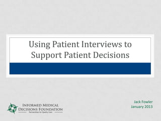 Using Patient Interviews to
Support Patient Decisions
Jack Fowler
January 2013
 