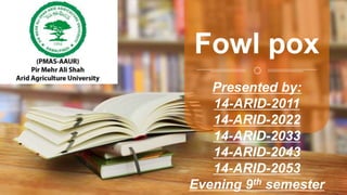 Presented by:
14-ARID-2011
14-ARID-2022
14-ARID-2033
14-ARID-2043
14-ARID-2053
Evening 9th semester
Fowl pox
 