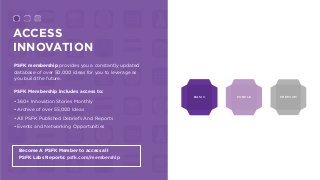 ACCESS
INNOVATION
PSFK membership provides you a constantly updated
database of over 50,000 ideas for you to leverage as
you build the future.
PSFK Membership includes access to:
•360+ Innovation Stories Monthly
•Archive of over 55,000 Ideas
•All PSFK Published Debriefs And Reports
•Events and Networking Opportunities
Become A PSFK Member to access all  
PSFK Labs Reports: psfk.com/membership
PREMIUMPURPLEBASIC
 