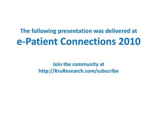 The following presentation was delivered at
e-Patient Connections 2010
            Join the community at
      http://KruResearch.com/subscribe
 