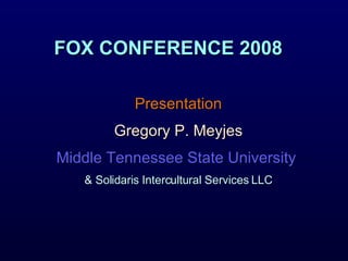 FOX CONFERENCE 2008 Presentation Gregory P. Meyjes Middle Tennessee State University  & Solidaris Intercultural Services LLC 