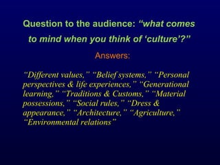 Question to the audience:  “what comes to mind when you think of ‘culture’?” Answers: “ Different values,” “Belief systems,” “Personal perspectives & life experiences,” “Generational learning,” “Traditions & Customs,” “Material possessions,” “Social rules,” “Dress & appearance,” “Architecture,” “Agriculture,” “Environmental relations” 