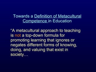 Towards a  Definition of Metacultural Competence  in Education “ A metacultural approach to teaching is  not  a top-down formula for promoting learning that ignores or negates different forms of knowing, doing, and valuing that exist in society … 
